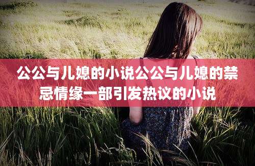 公公与儿媳的小说公公与儿媳的禁忌情缘一部引发热议的小说