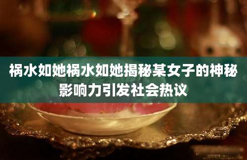 祸水如她祸水如她揭秘某女子的神秘影响力引发社会热议