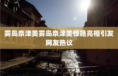 雾岛奈津美雾岛奈津美惊艳亮相引发网友热议