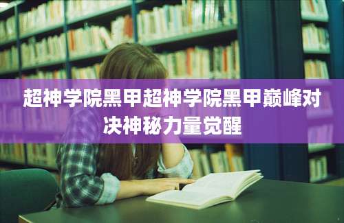 超神学院黑甲超神学院黑甲巅峰对决神秘力量觉醒