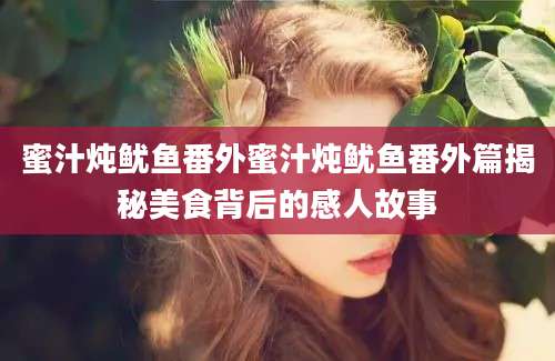 蜜汁炖鱿鱼番外蜜汁炖鱿鱼番外篇揭秘美食背后的感人故事
