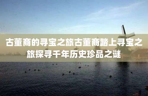古董商的寻宝之旅古董商踏上寻宝之旅探寻千年历史珍品之谜