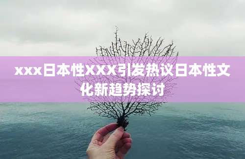 xxx日本性XXX引发热议日本性文化新趋势探讨