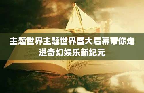 主题世界主题世界盛大启幕带你走进奇幻娱乐新纪元
