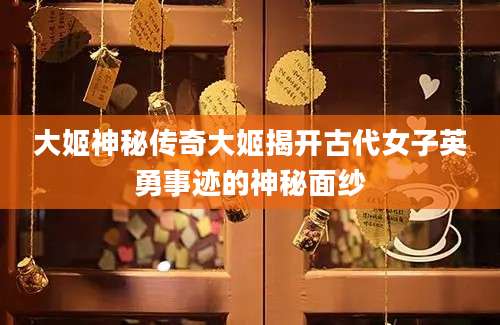 大姬神秘传奇大姬揭开古代女子英勇事迹的神秘面纱
