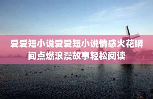 爱爱短小说爱爱短小说情感火花瞬间点燃浪漫故事轻松阅读