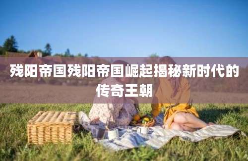 残阳帝国残阳帝国崛起揭秘新时代的传奇王朝