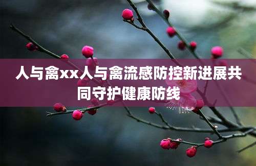 人与禽xx人与禽流感防控新进展共同守护健康防线