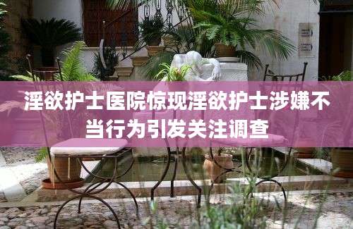 淫欲护士医院惊现淫欲护士涉嫌不当行为引发关注调查