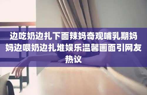 边吃奶边扎下面辣妈奇观哺乳期妈妈边喂奶边扎堆娱乐温馨画面引网友热议