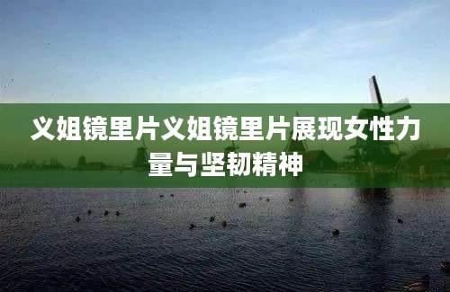 义姐镜里片义姐镜里片展现女性力量与坚韧精神