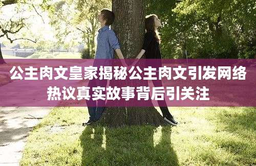 公主肉文皇家揭秘公主肉文引发网络热议真实故事背后引关注