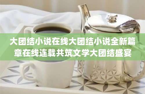 大团结小说在线大团结小说全新篇章在线连载共筑文学大团结盛宴