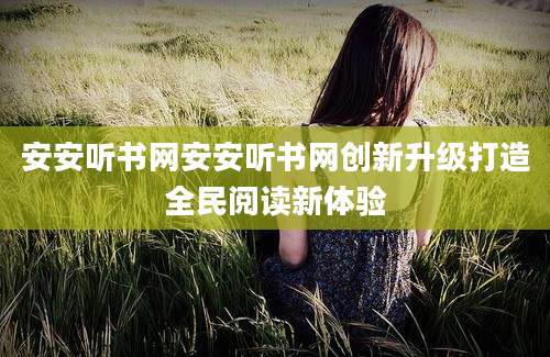 安安听书网安安听书网创新升级打造全民阅读新体验