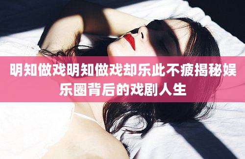 明知做戏明知做戏却乐此不疲揭秘娱乐圈背后的戏剧人生