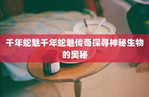 千年蛇魅千年蛇魅传奇探寻神秘生物的奥秘