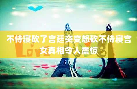 不侍寝砍了宫廷突变怒砍不侍寝宫女真相令人震惊
