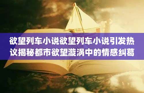 欲望列车小说欲望列车小说引发热议揭秘都市欲望漩涡中的情感纠葛