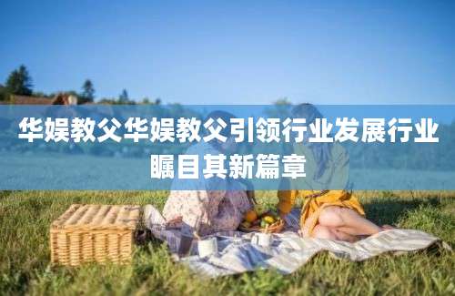 华娱教父华娱教父引领行业发展行业瞩目其新篇章