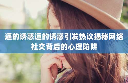 逼的诱惑逼的诱惑引发热议揭秘网络社交背后的心理陷阱
