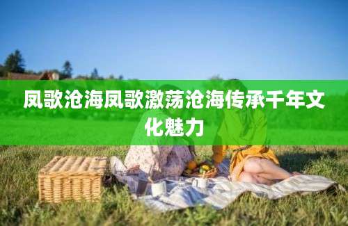 凤歌沧海凤歌激荡沧海传承千年文化魅力