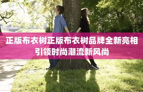 正版布衣树正版布衣树品牌全新亮相引领时尚潮流新风尚