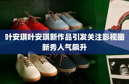 叶安琪叶安琪新作品引发关注影视圈新秀人气飙升