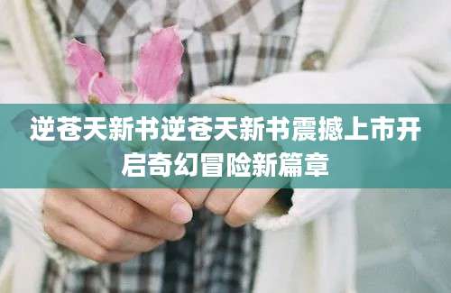 逆苍天新书逆苍天新书震撼上市开启奇幻冒险新篇章