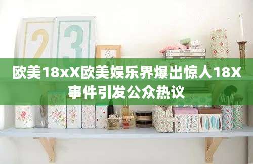 欧美18xX欧美娱乐界爆出惊人18X事件引发公众热议