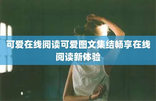 可爱在线阅读可爱图文集结畅享在线阅读新体验