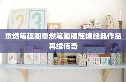 重燃笔趣阁重燃笔趣阁辉煌经典作品再续传奇