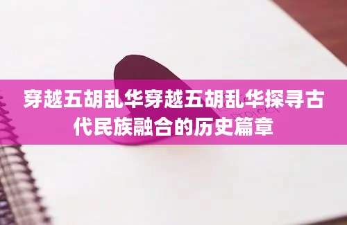 穿越五胡乱华穿越五胡乱华探寻古代民族融合的历史篇章