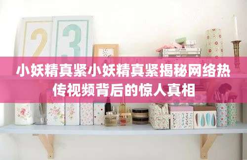 小妖精真紧小妖精真紧揭秘网络热传视频背后的惊人真相