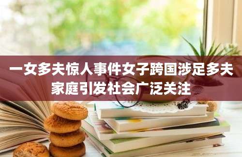 一女多夫惊人事件女子跨国涉足多夫家庭引发社会广泛关注