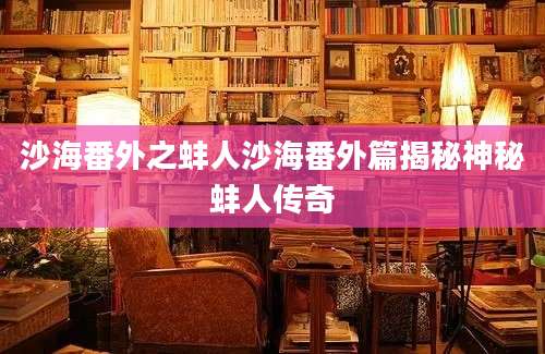 沙海番外之蚌人沙海番外篇揭秘神秘蚌人传奇