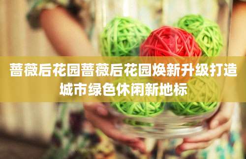 蔷薇后花园蔷薇后花园焕新升级打造城市绿色休闲新地标