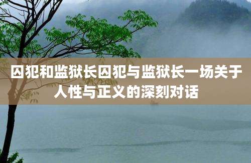 囚犯和监狱长囚犯与监狱长一场关于人性与正义的深刻对话