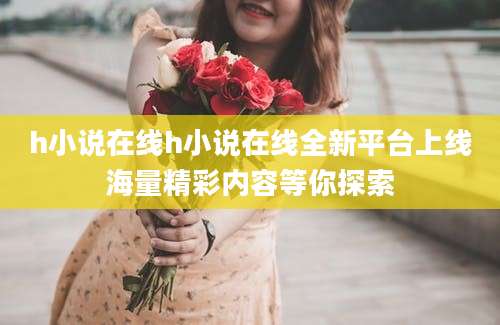 h小说在线h小说在线全新平台上线海量精彩内容等你探索