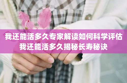 我还能活多久专家解读如何科学评估我还能活多久揭秘长寿秘诀