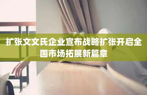 扩张文文氏企业宣布战略扩张开启全国市场拓展新篇章