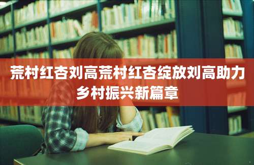 荒村红杏刘高荒村红杏绽放刘高助力乡村振兴新篇章