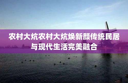 农村大炕农村大炕焕新颜传统民居与现代生活完美融合