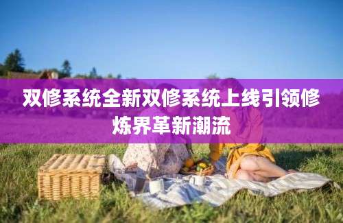 双修系统全新双修系统上线引领修炼界革新潮流