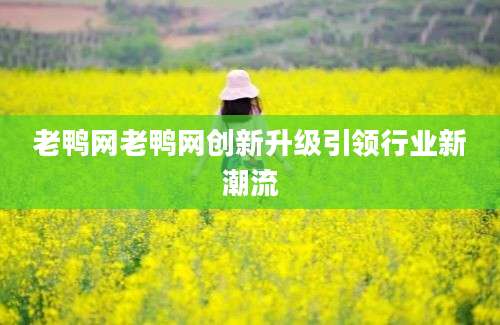 老鸭网老鸭网创新升级引领行业新潮流