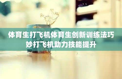 体育生打飞机体育生创新训练法巧妙打飞机助力技能提升