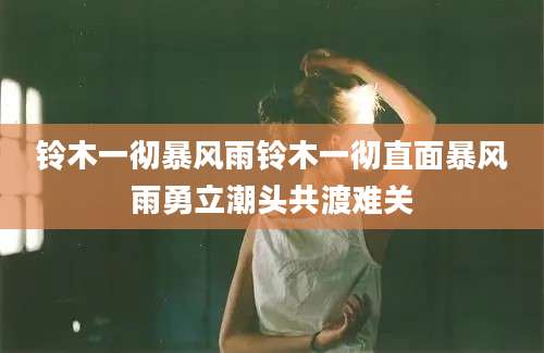 铃木一彻暴风雨铃木一彻直面暴风雨勇立潮头共渡难关