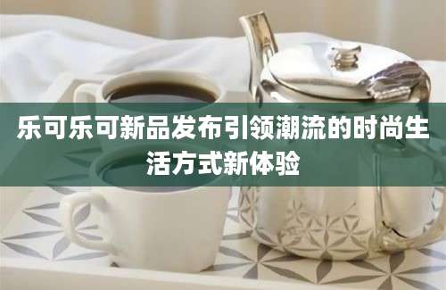 乐可乐可新品发布引领潮流的时尚生活方式新体验