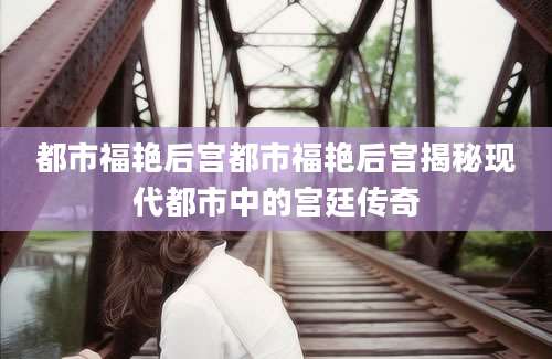 都市福艳后宫都市福艳后宫揭秘现代都市中的宫廷传奇