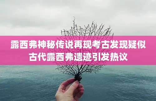 露西弗神秘传说再现考古发现疑似古代露西弗遗迹引发热议