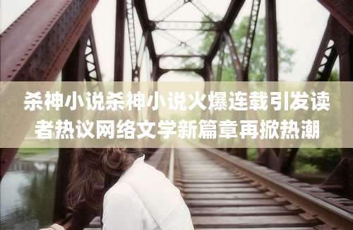 杀神小说杀神小说火爆连载引发读者热议网络文学新篇章再掀热潮
